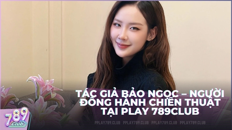 Tác Giả Bảo Ngọc – Người Đồng Hành Chiến Thuật Tại Play 789Club